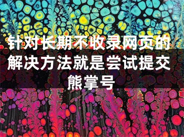 針對長期不收錄網(wǎng)頁的解決方法就是嘗試提交熊掌號