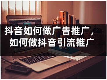 抖音如何做廣告推廣，如何做抖音引流推廣