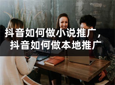 抖音如何做小說推廣，抖音如何做本地推廣