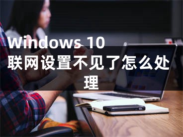 Windows 10聯(lián)網(wǎng)設(shè)置不見了怎么處理