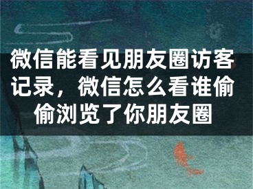 微信能看見朋友圈訪客記錄，微信怎么看誰偷偷瀏覽了你朋友圈