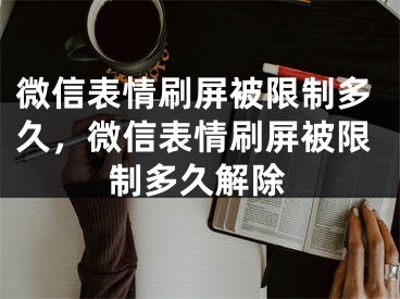 微信表情刷屏被限制多久，微信表情刷屏被限制多久解除