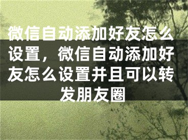 微信自動添加好友怎么設(shè)置，微信自動添加好友怎么設(shè)置并且可以轉(zhuǎn)發(fā)朋友圈