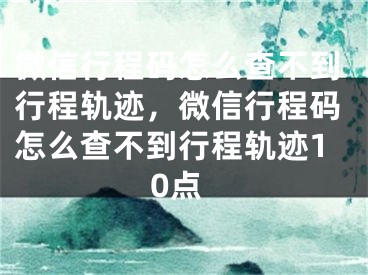 微信行程碼怎么查不到行程軌跡，微信行程碼怎么查不到行程軌跡10點