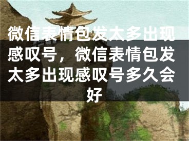 微信表情包發(fā)太多出現(xiàn)感嘆號(hào)，微信表情包發(fā)太多出現(xiàn)感嘆號(hào)多久會(huì)好