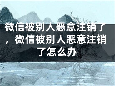 微信被別人惡意注銷了，微信被別人惡意注銷了怎么辦