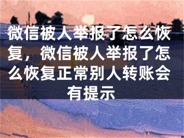 微信被人舉報(bào)了怎么恢復(fù)，微信被人舉報(bào)了怎么恢復(fù)正常別人轉(zhuǎn)賬會(huì)有提示