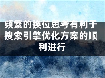 頻繁的換位思考有利于搜索引擎優(yōu)化方案的順利進(jìn)行