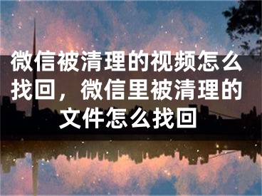 微信被清理的視頻怎么找回，微信里被清理的文件怎么找回