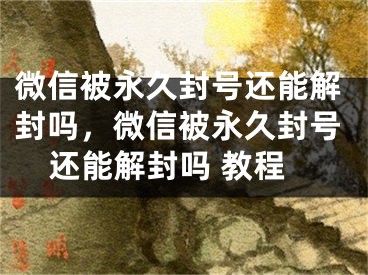 微信被永久封號(hào)還能解封嗎，微信被永久封號(hào)還能解封嗎 教程