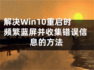 解決Win10重啟時頻繁藍(lán)屏并收集錯誤信息的方法