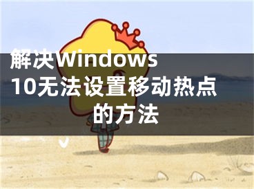 解決Windows 10無(wú)法設(shè)置移動(dòng)熱點(diǎn)的方法