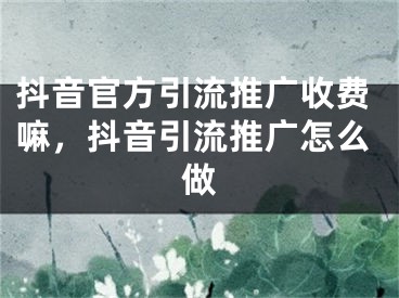 抖音官方引流推廣收費嘛，抖音引流推廣怎么做