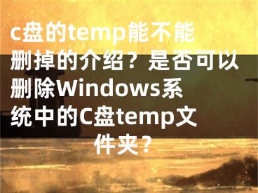 c盤的temp能不能刪掉的介紹？是否可以刪除Windows系統(tǒng)中的C盤temp文件夾？