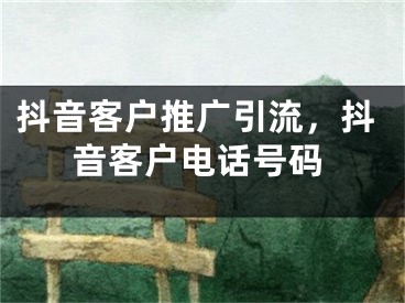 抖音客戶推廣引流，抖音客戶電話號(hào)碼