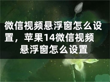 微信視頻懸浮窗怎么設(shè)置，蘋果14微信視頻懸浮窗怎么設(shè)置