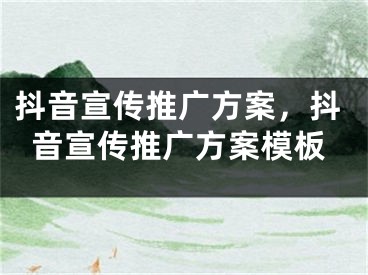 抖音宣傳推廣方案，抖音宣傳推廣方案模板