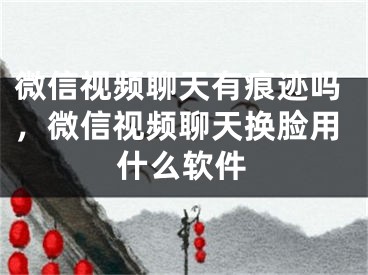 微信視頻聊天有痕跡嗎，微信視頻聊天換臉用什么軟件