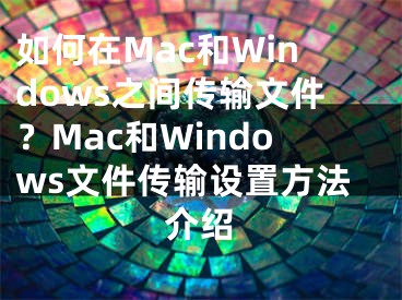 如何在Mac和Windows之間傳輸文件？Mac和Windows文件傳輸設置方法介紹