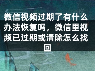 微信視頻過期了有什么辦法恢復(fù)嗎，微信里視頻已過期或清除怎么找回