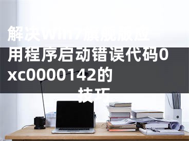 解決Win7旗艦版應(yīng)用程序啟動(dòng)錯(cuò)誤代碼0xc0000142的技巧