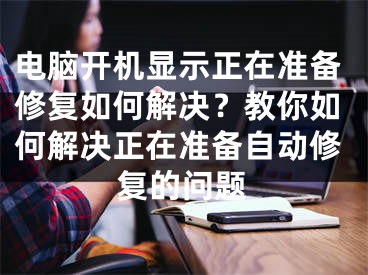 電腦開機顯示正在準備修復如何解決？教你如何解決正在準備自動修復的問題