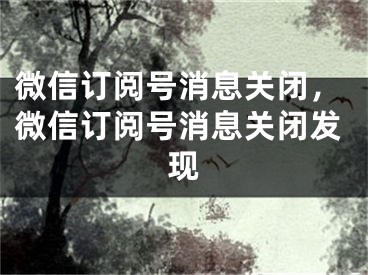 微信訂閱號消息關(guān)閉，微信訂閱號消息關(guān)閉發(fā)現(xiàn)