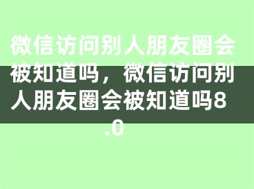 微信訪問別人朋友圈會被知道嗎，微信訪問別人朋友圈會被知道嗎8.0