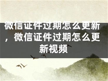 微信證件過期怎么更新，微信證件過期怎么更新視頻