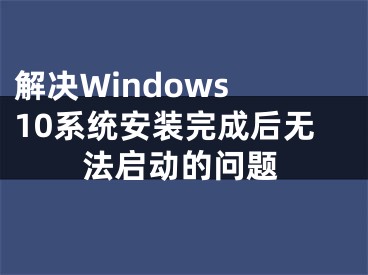 解決Windows 10系統(tǒng)安裝完成后無法啟動(dòng)的問題