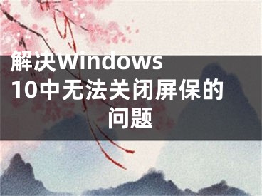 解決Windows 10中無法關(guān)閉屏保的問題