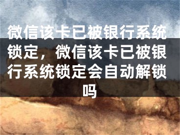 微信該卡已被銀行系統(tǒng)鎖定，微信該卡已被銀行系統(tǒng)鎖定會自動(dòng)解鎖嗎