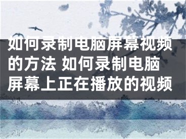 如何錄制電腦屏幕視頻的方法 如何錄制電腦屏幕上正在播放的視頻