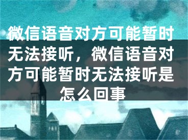 微信語音對方可能暫時無法接聽，微信語音對方可能暫時無法接聽是怎么回事