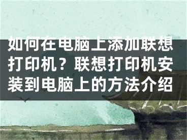 如何在電腦上添加聯(lián)想打印機(jī)？聯(lián)想打印機(jī)安裝到電腦上的方法介紹