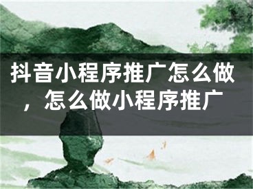 抖音小程序推廣怎么做，怎么做小程序推廣