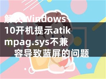 解決Windows 10開機(jī)提示atikmpag.sys不兼容導(dǎo)致藍(lán)屏的問題