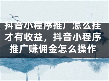 抖音小程序推廣怎么掛才有收益，抖音小程序推廣賺傭金怎么操作