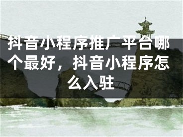 抖音小程序推廣平臺哪個最好，抖音小程序怎么入駐