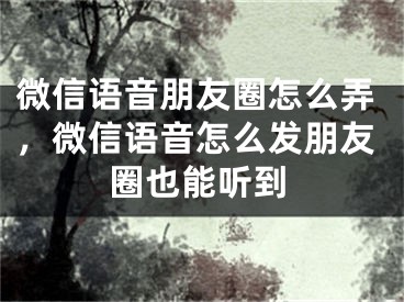 微信語音朋友圈怎么弄，微信語音怎么發(fā)朋友圈也能聽到