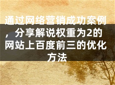 通過網(wǎng)絡(luò)營銷成功案例，分享解說權(quán)重為2的網(wǎng)站上百度前三的優(yōu)化方法