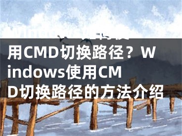 Windows如何使用CMD切換路徑？Windows使用CMD切換路徑的方法介紹