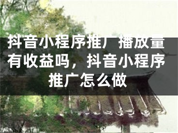 抖音小程序推廣播放量有收益嗎，抖音小程序推廣怎么做