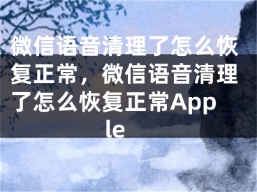 微信語音清理了怎么恢復正常，微信語音清理了怎么恢復正常Apple