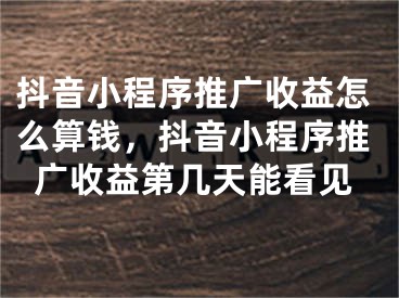 抖音小程序推廣收益怎么算錢(qián)，抖音小程序推廣收益第幾天能看見(jiàn)