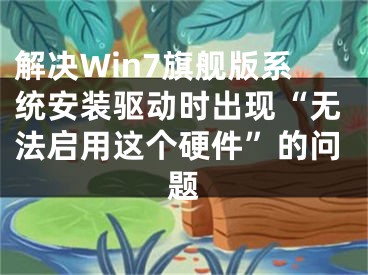 解決Win7旗艦版系統(tǒng)安裝驅(qū)動時出現(xiàn)“無法啟用這個硬件”的問題