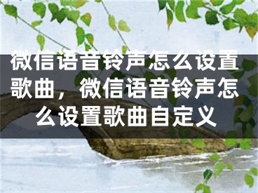 微信語音鈴聲怎么設(shè)置歌曲，微信語音鈴聲怎么設(shè)置歌曲自定義