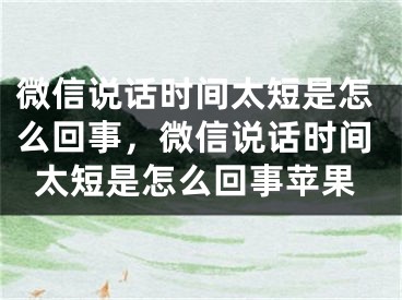 微信說話時(shí)間太短是怎么回事，微信說話時(shí)間太短是怎么回事蘋果