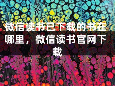 微信讀書已下載的書在哪里，微信讀書官網(wǎng)下載