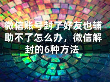 微信賬號(hào)封了好友也輔助不了怎么辦，微信解封的6種方法